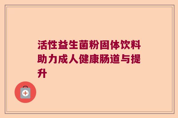 活性益生菌粉固体饮料助力成人健康肠道与提升