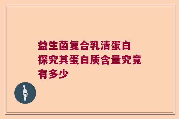 益生菌复合乳清蛋白 探究其蛋白质含量究竟有多少