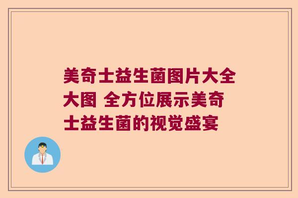 美奇士益生菌图片大全大图 全方位展示美奇士益生菌的视觉盛宴 美奇士益生菌图片大全大图 全方位展示美奇士益生菌的视觉盛宴