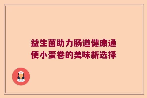 益生菌助力肠道健康通便小蛋卷的美味新选择 益生菌助力肠道健康通便小蛋卷的美味新选择