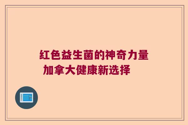 红色益生菌的神奇力量 加拿大健康新选择 红色益生菌的神奇力量 加拿大健康新选择