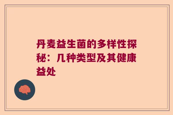 丹麦益生菌的多样性探秘:几种类型及其健康益处 丹麦益生菌的多样性探秘:几种类型及其健康益处