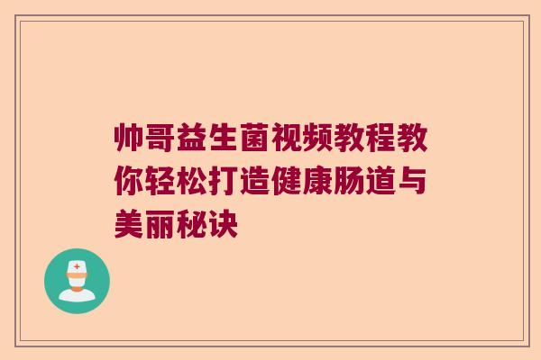 帅哥益生菌视频教程教你轻松打造健康肠道与美丽秘诀 帅哥益生菌视频教程教你轻松打造健康肠道与美丽秘诀