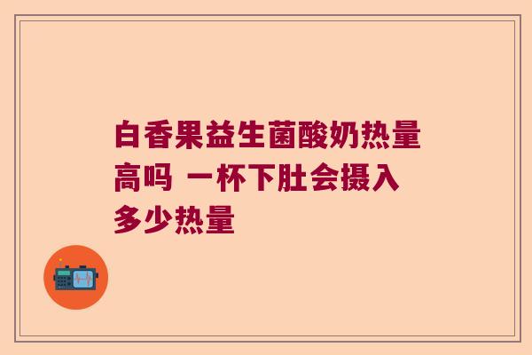 白香果益生菌酸奶热量高吗 一杯下肚会摄入多少热量