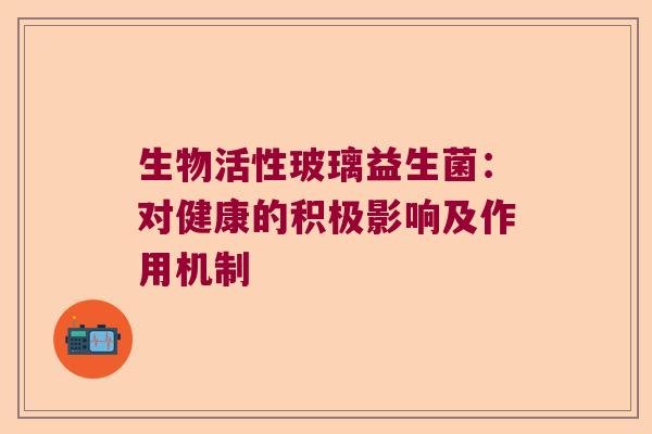 生物活性玻璃益生菌:对健康的积极影响及作用机制 生物活性玻璃益生菌:对健康的积极影响及作用机制
