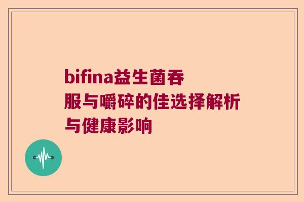bifina益生菌吞服与嚼碎的佳选择解析与健康影响 bifina益生菌吞服与嚼碎的佳选择解析与健康影响