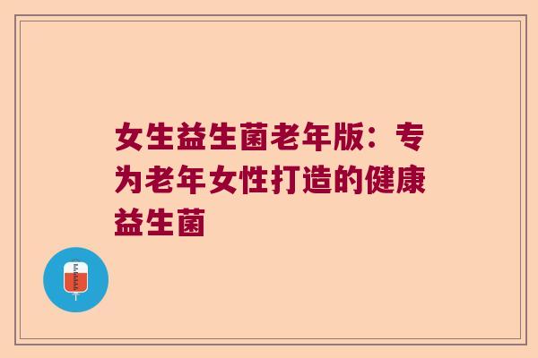 女生益生菌老年版：专为老年女性打造的健康益生菌