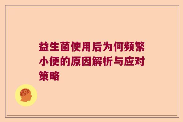 益生菌使用后为何频繁小便的原因解析与应对策略