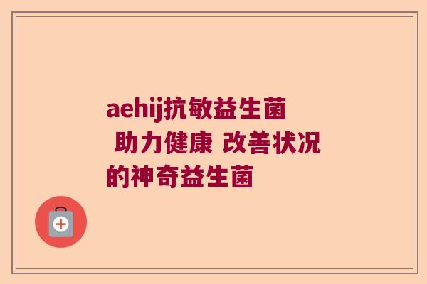 aehij抗敏益生菌 助力健康 改善状况的神奇益生菌 aehij抗敏益生菌 助力健康 改善状况的神奇益生菌
