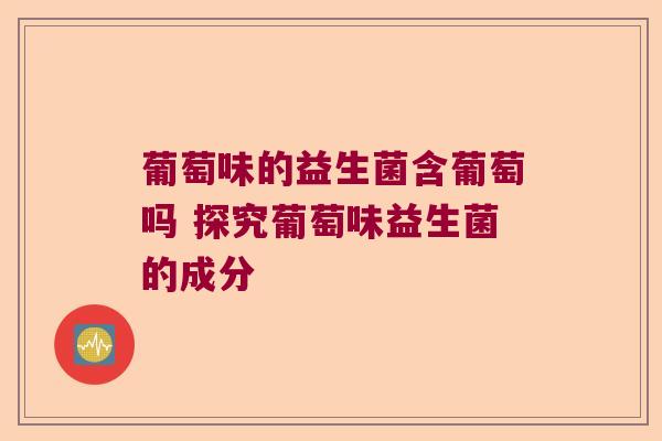 葡萄味的益生菌含葡萄吗 探究葡萄味益生菌的成分 葡萄味的益生菌含葡萄吗 探究葡萄味益生菌的成分