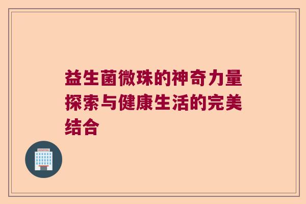 益生菌微珠的神奇力量探索与健康生活的完美结合