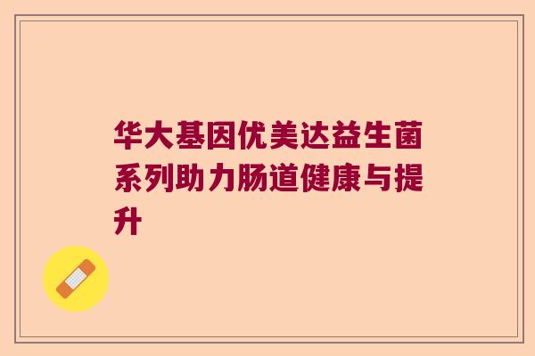 华大基因优美达益生菌系列助力肠道健康与提升 华大基因优美达益生菌系列助力肠道健康与提升