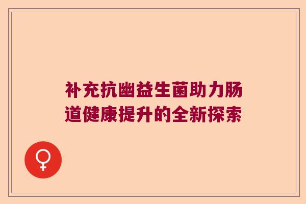 补充抗幽益生菌助力肠道健康提升的全新探索 补充抗幽益生菌助力肠道健康提升的全新探索