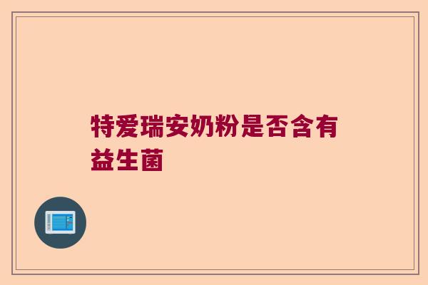 特爱瑞安奶粉是否含有益生菌 特爱瑞安奶粉是否含有益生菌