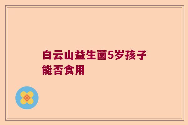 白云山益生菌5岁孩子能否食用
