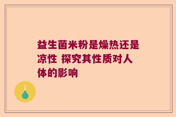 益生菌米粉是燥热还是凉性 探究其性质对人体的影响