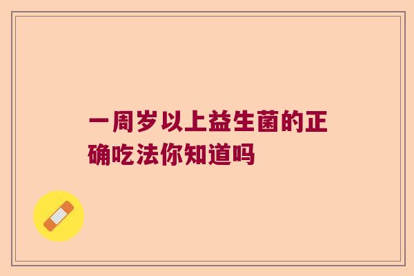 一周岁以上益生菌的正确吃法你知道吗