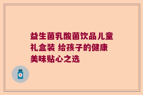 益生菌乳酸菌饮品儿童礼盒装 给孩子的健康美味贴心之选 益生菌乳酸菌饮品儿童礼盒装 给孩子的健康美味贴心之选