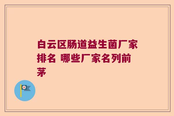 白云区肠道益生菌厂家排名 哪些厂家名列前茅