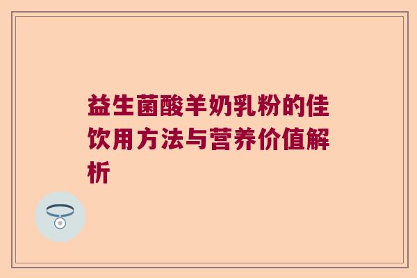 益生菌酸羊奶乳粉的佳饮用方法与营养价值解析
