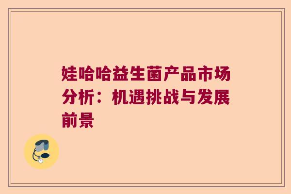 娃哈哈益生菌产品市场分析:机遇挑战与发展前景 娃哈哈益生菌产品市场分析:机遇挑战与发展前景