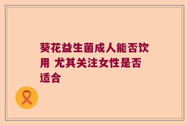 葵花益生菌成人能否饮用 尤其关注女性是否适合