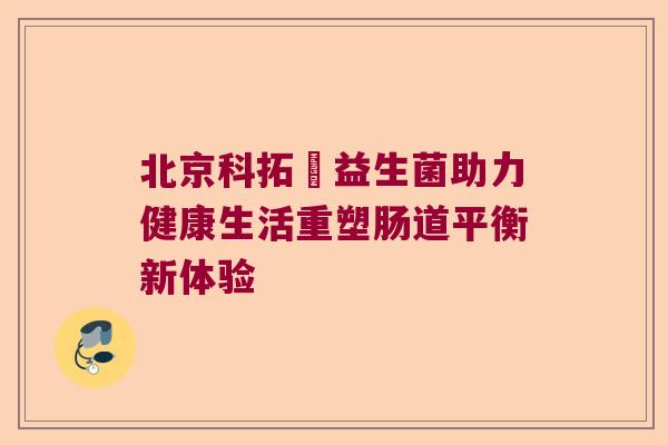 北京科拓玚益生菌助力健康生活重塑肠道平衡新体验