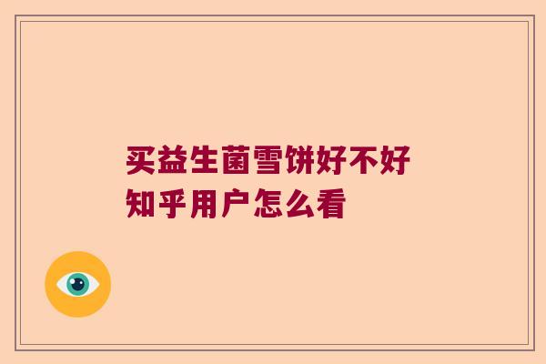 买益生菌雪饼好不好 知乎用户怎么看 买益生菌雪饼好不好 知乎用户怎么看