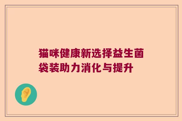 猫咪健康新选择益生菌袋装助力消化与提升 猫咪健康新选择益生菌袋装助力消化与提升