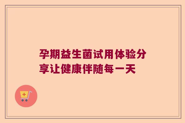 孕期益生菌试用体验分享让健康伴随每一天 孕期益生菌试用体验分享让健康伴随每一天