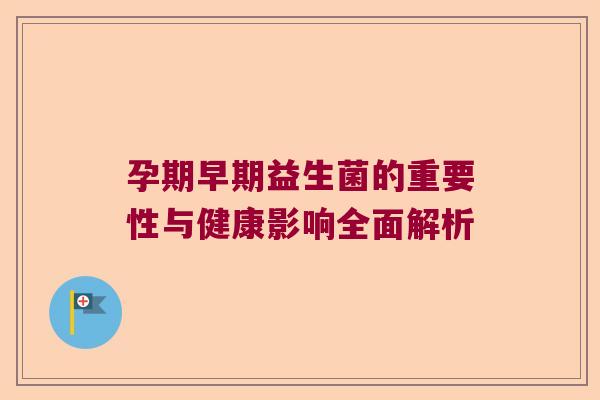 孕期早期益生菌的重要性与健康影响全面解析 孕期早期益生菌的重要性与健康影响全面解析