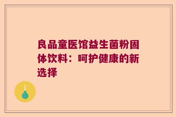 良品童医馆益生菌粉固体饮料:呵护健康的新选择 良品童医馆益生菌粉固体饮料:呵护健康的新选择