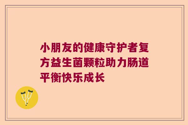 小朋友的健康守护者复方益生菌颗粒助力肠道平衡快乐成长