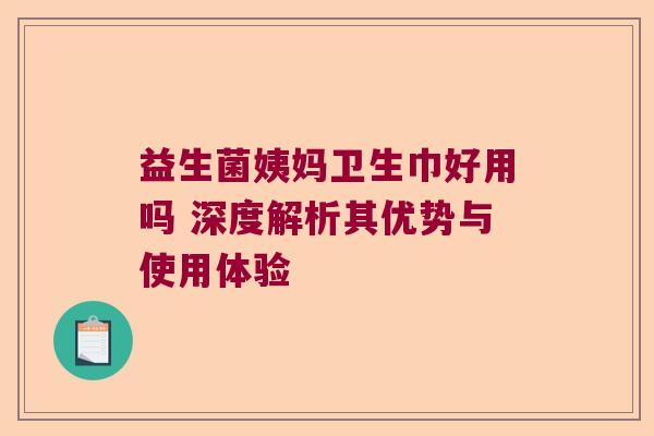 益生菌姨妈卫生巾好用吗 深度解析其优势与使用体验