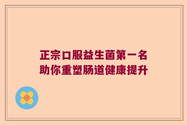 正宗口服益生菌第一名助你重塑肠道健康提升