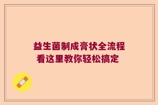 益生菌制成膏状全流程 看这里教你轻松搞定 益生菌制成膏状全流程 看这里教你轻松搞定