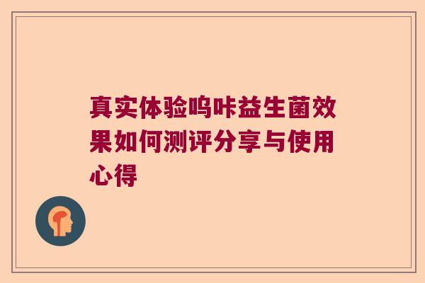 真实体验呜咔益生菌效果如何测评分享与使用心得