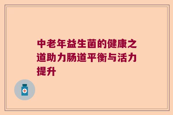 中老年益生菌的健康之道助力肠道平衡与活力提升