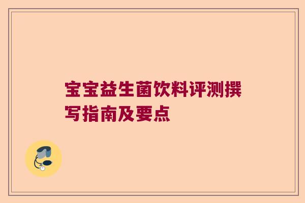 宝宝益生菌饮料评测撰写指南及要点 宝宝益生菌饮料评测撰写指南及要点