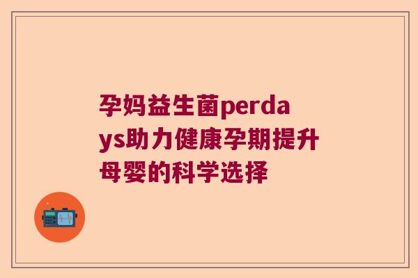 孕妈益生菌perdays助力健康孕期提升母婴的科学选择 孕妈益生菌perdays助力健康孕期提升母婴的科学选择