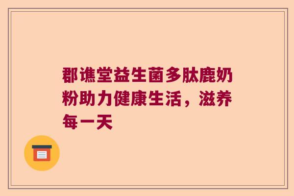 郡谯堂益生菌多肽鹿奶粉助力健康生活,滋养每一天 郡谯堂益生菌多肽鹿奶粉助力健康生活,滋养每一天