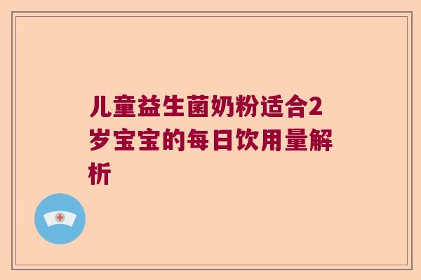 儿童益生菌奶粉适合2岁宝宝的每日饮用量解析