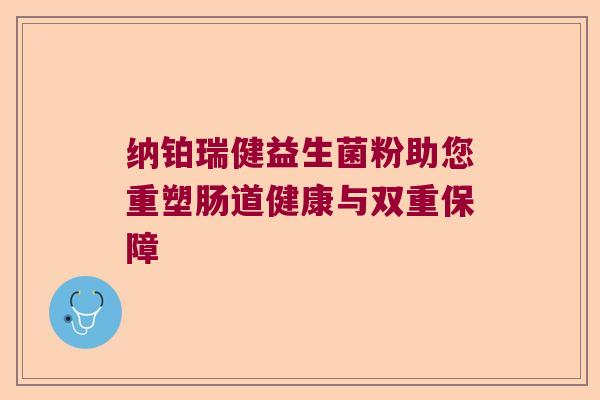 纳铂瑞健益生菌粉助您重塑肠道健康与双重保障 纳铂瑞健益生菌粉助您重塑肠道健康与双重保障