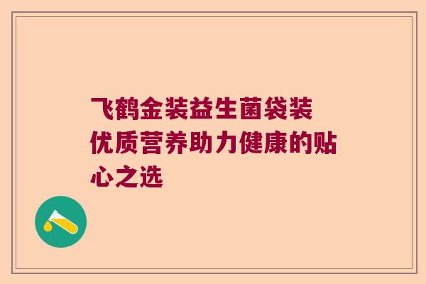 飞鹤金装益生菌袋装 优质营养助力健康的贴心之选