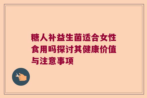 糖人补益生菌适合女性食用吗探讨其健康价值与注意事项