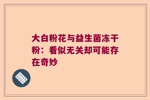 大白粉花与益生菌冻干粉：看似无关却可能存在奇妙