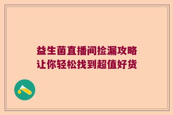 益生菌直播间捡漏攻略让你轻松找到超值好货