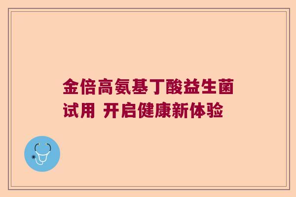 金倍高氨基丁酸益生菌试用 开启健康新体验 金倍高氨基丁酸益生菌试用 开启健康新体验