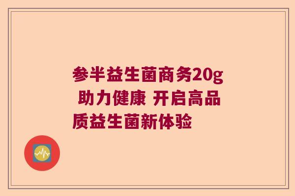 参半益生菌商务20g 助力健康 开启高品质益生菌新体验 参半益生菌商务20g 助力健康 开启高品质益生菌新体验