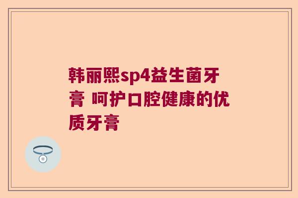 韩丽熙sp4益生菌牙膏 呵护口腔健康的优质牙膏 韩丽熙sp4益生菌牙膏 呵护口腔健康的优质牙膏